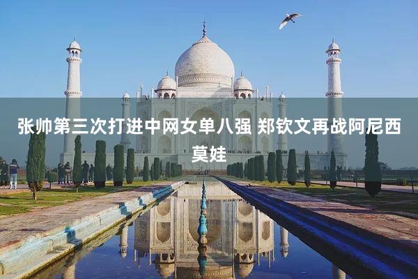 张帅第三次打进中网女单八强 郑钦文再战阿尼西莫娃