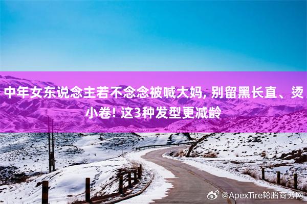 中年女东说念主若不念念被喊大妈, 别留黑长直、烫小卷! 这3种发型更减龄