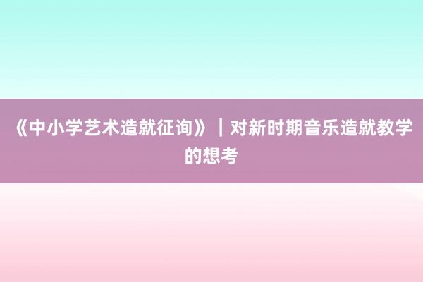 《中小学艺术造就征询》｜对新时期音乐造就教学的想考