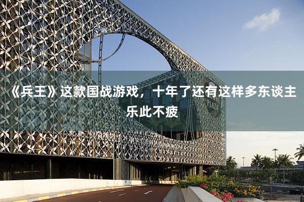 《兵王》这款国战游戏，十年了还有这样多东谈主乐此不疲