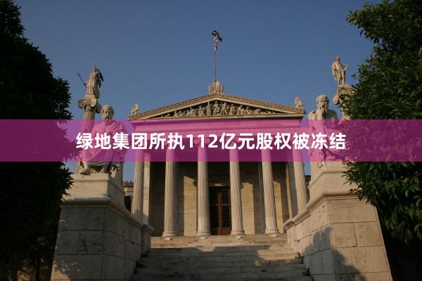 绿地集团所执112亿元股权被冻结