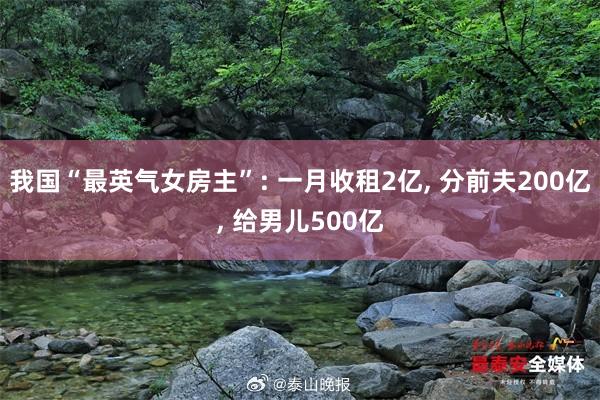 我国“最英气女房主”: 一月收租2亿, 分前夫200亿, 给男儿500亿