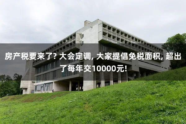 房产税要来了? 大会定调, 大家提倡免税面积, 超出了每年交10000元!