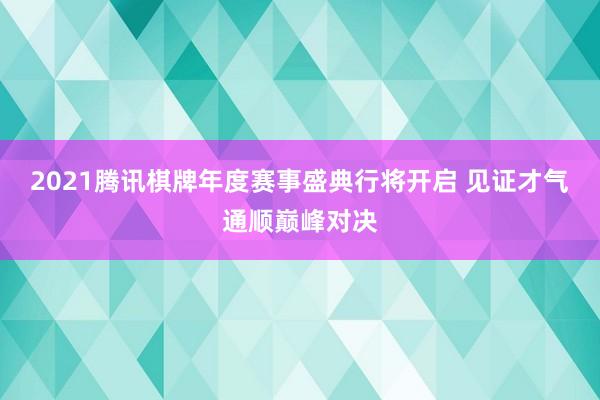 2021腾讯棋牌年度赛事盛典行将开启 见证才气通顺巅峰对决