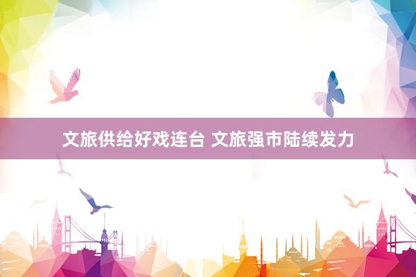 文旅供给好戏连台 文旅强市陆续发力