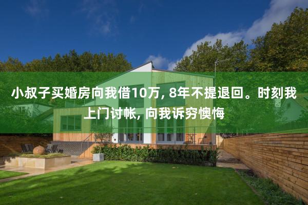 小叔子买婚房向我借10万, 8年不提退回。时刻我上门讨帐, 向我诉穷懊悔