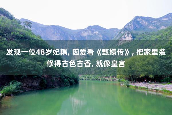 发现一位48岁妃耦, 因爱看《甄嬛传》, 把家里装修得古色古香, 就像皇宫