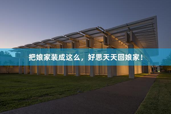 把娘家装成这么，好思天天回娘家！