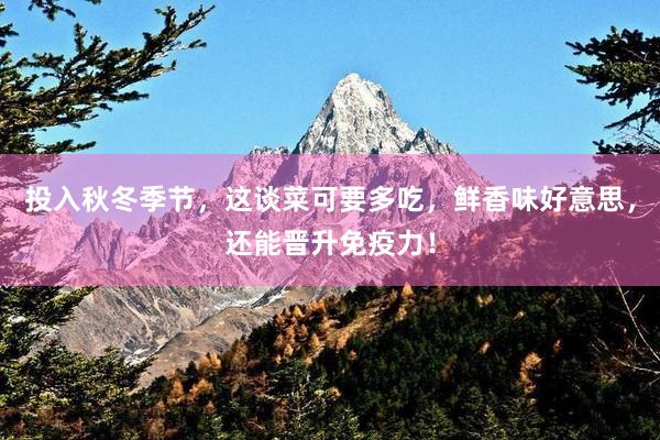 投入秋冬季节，这谈菜可要多吃，鲜香味好意思，还能晋升免疫力！