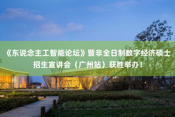 《东说念主工智能论坛》暨非全日制数字经济硕士招生宣讲会（广州站）获胜举办！