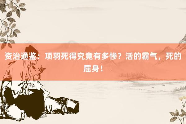 资治通鉴：项羽死得究竟有多惨？活的霸气，死的屈身！