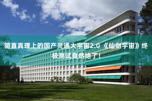 简直真理上的国产灵通大宇宙2.0 《仙剑宇宙》终极测试竟然绝了！