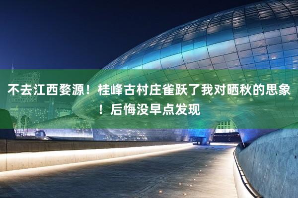 不去江西婺源！桂峰古村庄雀跃了我对晒秋的思象！后悔没早点发现