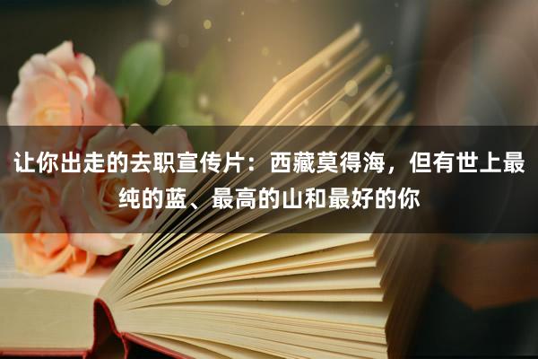 让你出走的去职宣传片：西藏莫得海，但有世上最纯的蓝、最高的山和最好的你