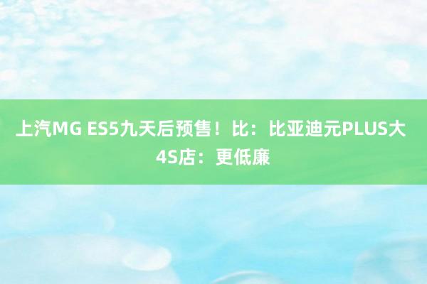 上汽MG ES5九天后预售！比：比亚迪元PLUS大 4S店：更低廉