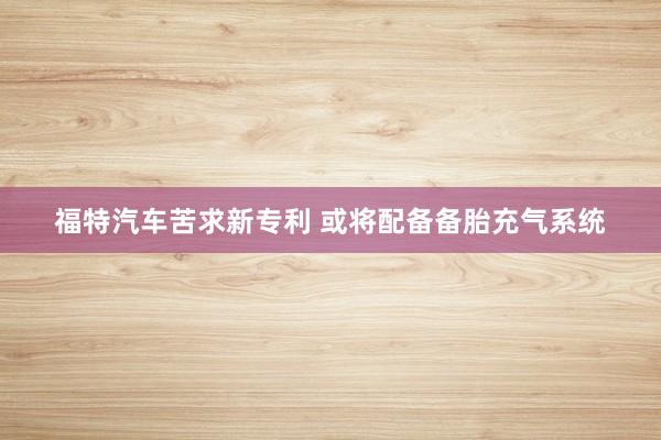 福特汽车苦求新专利 或将配备备胎充气系统